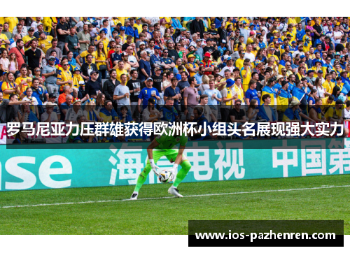 罗马尼亚力压群雄获得欧洲杯小组头名展现强大实力