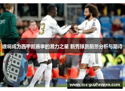 谁将成为西甲新赛季的潜力之星 新秀球员前景分析与期待