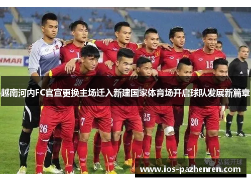 越南河内FC官宣更换主场迁入新建国家体育场开启球队发展新篇章