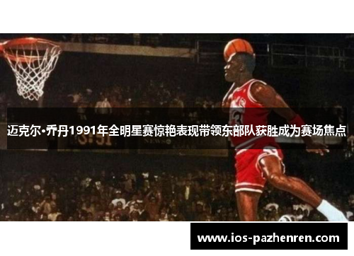 迈克尔·乔丹1991年全明星赛惊艳表现带领东部队获胜成为赛场焦点