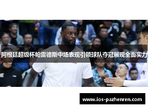 阿根廷超级杯帕雷德斯中场表现引领球队夺冠展现全面实力