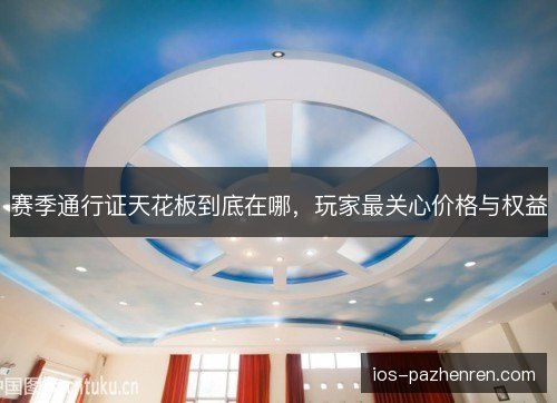 赛季通行证天花板到底在哪，玩家最关心价格与权益